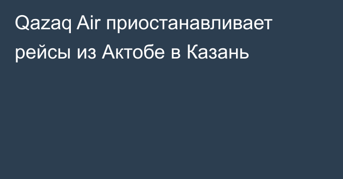 Qazaq Air приостанавливает рейсы из Актобе в Казань