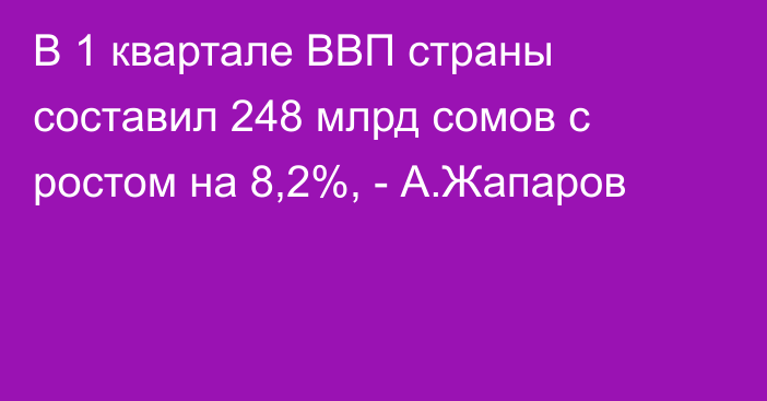 В 1 квартале ВВП страны составил 248 млрд сомов с ростом на 8,2%, - А.Жапаров