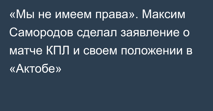 «Мы не имеем права». Максим Самородов сделал заявление о матче КПЛ и своем положении в «Актобе»
