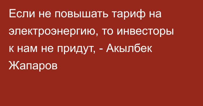 Если не повышать тариф на электроэнергию, то инвесторы к нам не придут, - Акылбек Жапаров