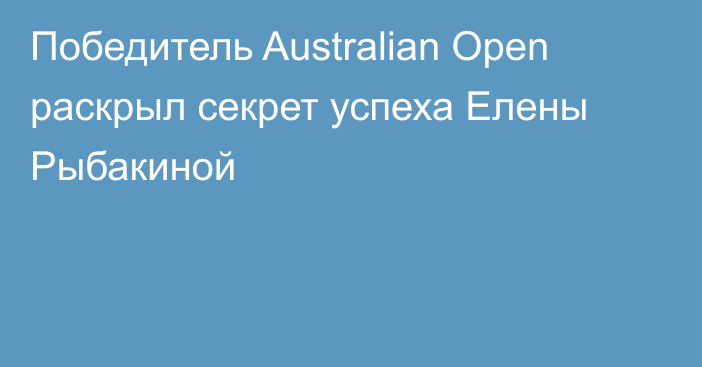 Победитель Australian Open раскрыл секрет успеха Елены Рыбакиной