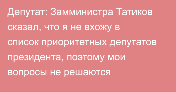 Депутат: Замминистра Татиков сказал, что я не вхожу в список приоритетных депутатов президента, поэтому мои вопросы не решаются