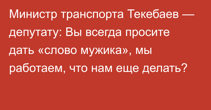 Министр транспорта Текебаев — депутату: Вы всегда просите дать «слово мужика», мы работаем, что нам еще делать?