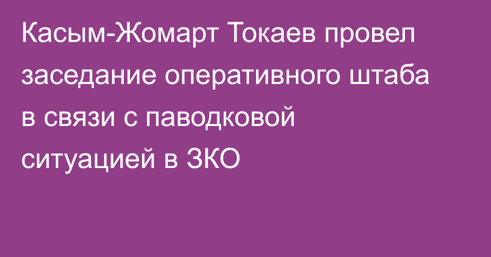 Касым-Жомарт Токаев провел заседание оперативного штаба в связи с паводковой ситуацией в ЗКО