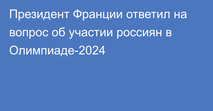 Президент Франции ответил на вопрос об участии россиян в Олимпиаде-2024