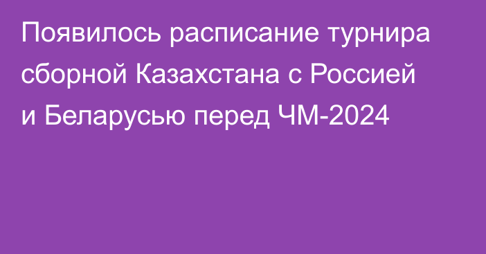 Появилось расписание турнира сборной Казахстана с Россией и Беларусью перед ЧМ-2024