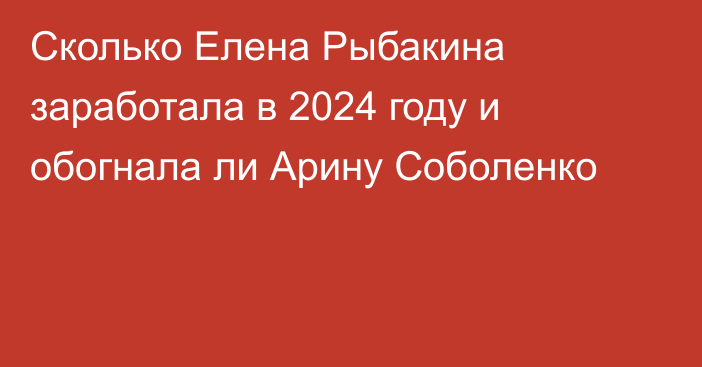 Сколько Елена Рыбакина заработала в 2024 году и обогнала ли Арину Соболенко