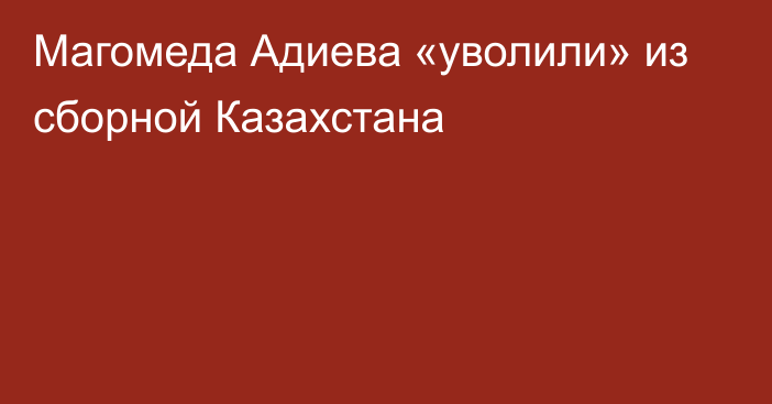 Магомеда Адиева «уволили» из сборной Казахстана