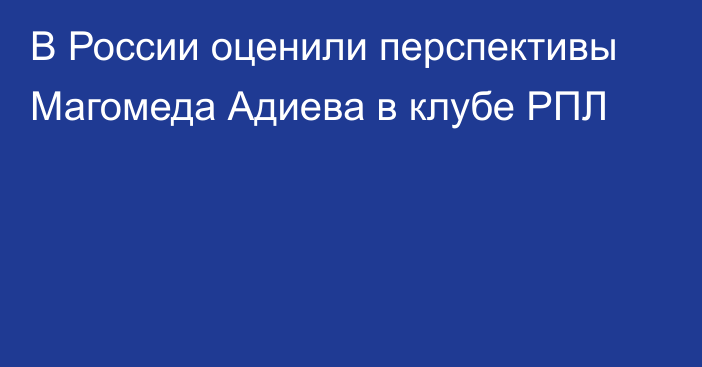 В России оценили перспективы Магомеда Адиева в клубе РПЛ