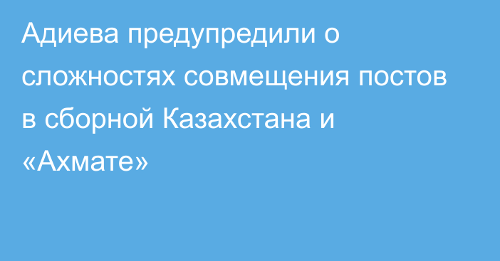 Адиева предупредили о сложностях совмещения постов в сборной Казахстана и «Ахмате»