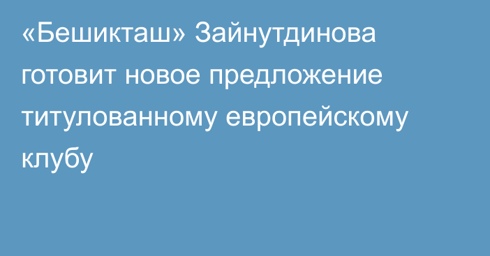 «Бешикташ» Зайнутдинова готовит новое предложение титулованному европейскому клубу