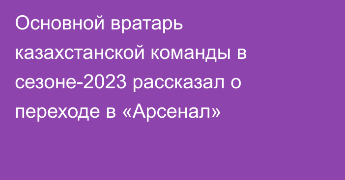 Основной вратарь казахстанской команды в сезоне-2023 рассказал о переходе в «Арсенал»