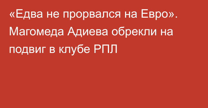 «Едва не прорвался на Евро». Магомеда Адиева обрекли на подвиг в клубе РПЛ
