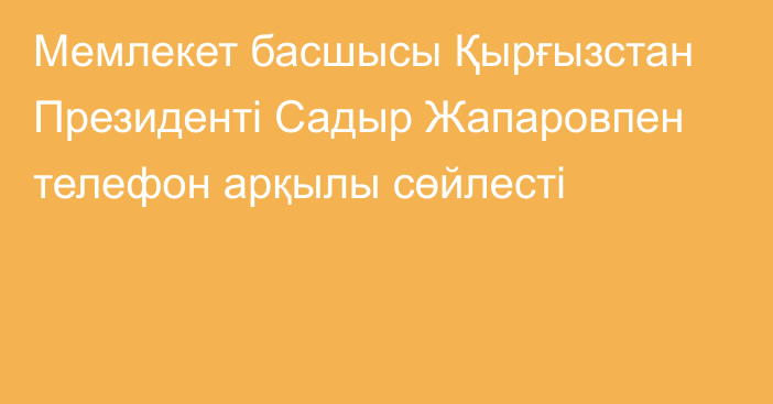 Мемлекет басшысы Қырғызстан Президенті Садыр Жапаровпен телефон арқылы сөйлесті