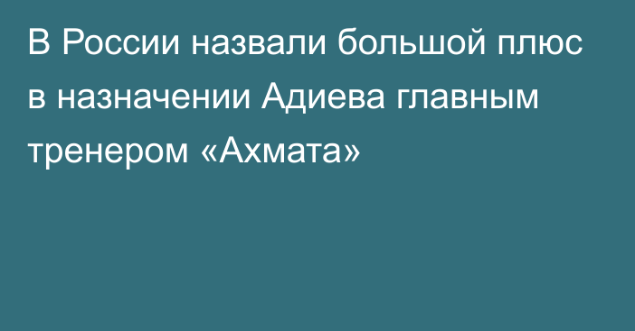 В России назвали большой плюс в назначении Адиева главным тренером «Ахмата»