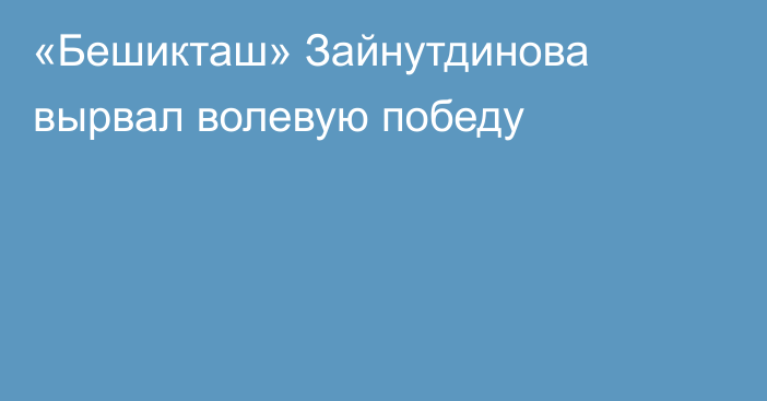 «Бешикташ» Зайнутдинова вырвал волевую победу