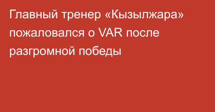 Главный тренер «Кызылжара» пожаловался о VAR после разгромной победы