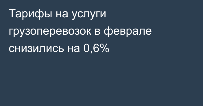 Тарифы на услуги грузоперевозок в феврале снизились на 0,6%