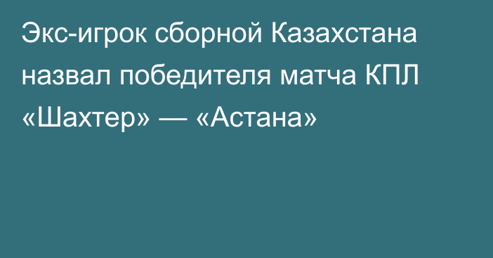 Экс-игрок сборной Казахстана назвал победителя матча КПЛ «Шахтер» — «Астана»