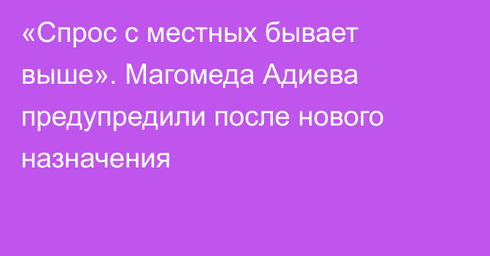 «Спрос с местных бывает выше». Магомеда Адиева предупредили после нового назначения