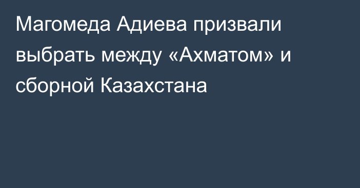 Магомеда Адиева призвали выбрать между «Ахматом» и сборной Казахстана