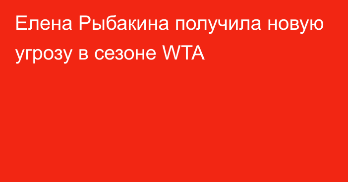 Елена Рыбакина получила новую угрозу в сезоне WTA