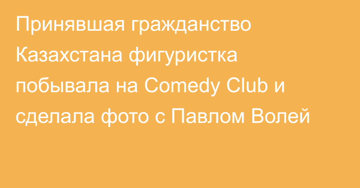 Принявшая гражданство Казахстана фигуристка побывала на Comedy Club и сделала фото с Павлом Волей