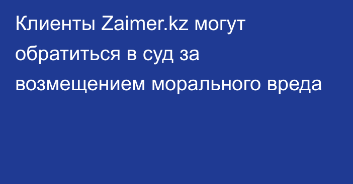 Клиенты Zaimer.kz могут обратиться в суд за возмещением морального вреда