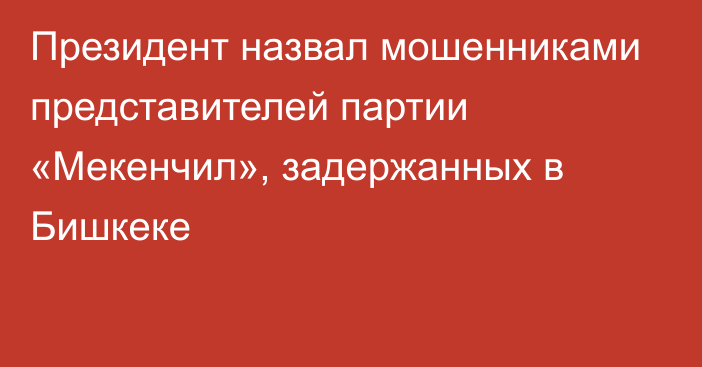 Президент назвал мошенниками представителей партии «Мекенчил», задержанных в Бишкеке