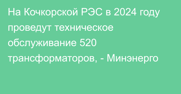 На Кочкорской РЭС в 2024 году проведут техническое обслуживание 520 трансформаторов, - Минэнерго
