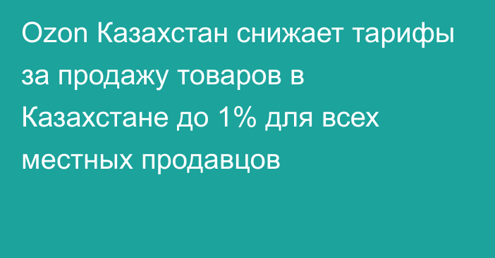 Ozon Казахстан снижает тарифы за продажу товаров в Казахстане до 1% для всех местных продавцов