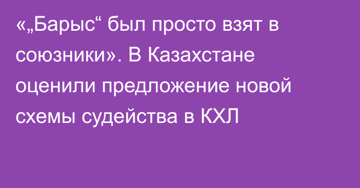 «„Барыс“ был просто взят в союзники». В Казахстане оценили предложение новой схемы судейства в КХЛ