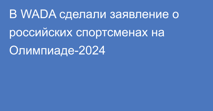 В WADA сделали заявление о российских спортсменах на Олимпиаде-2024