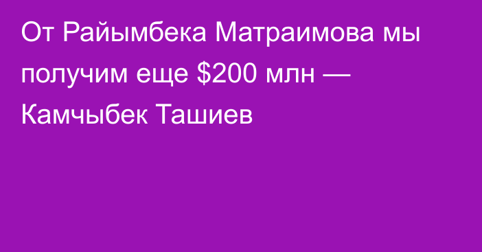 От Райымбека Матраимова мы получим еще $200 млн — Камчыбек Ташиев