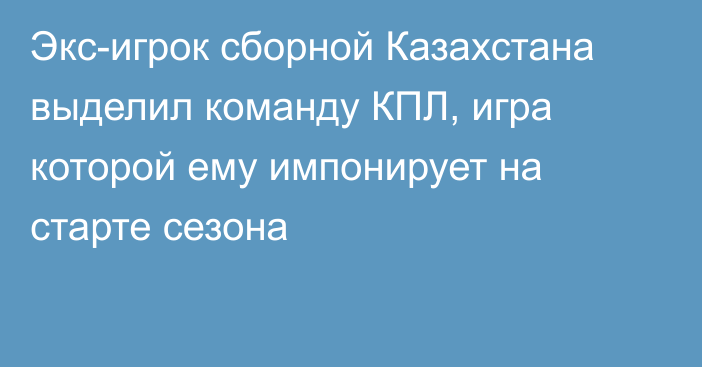 Экс-игрок сборной Казахстана выделил команду КПЛ, игра которой ему импонирует на старте сезона