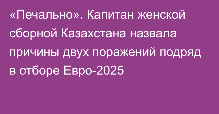 «Печально». Капитан женской сборной Казахстана назвала причины двух поражений подряд в отборе Евро-2025