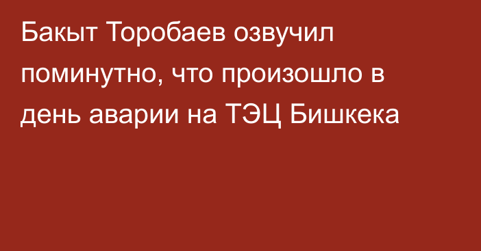 Бакыт Торобаев озвучил поминутно, что произошло в день аварии на ТЭЦ Бишкека