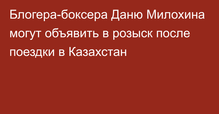 Блогера-боксера Даню Милохина могут объявить в розыск после поездки в Казахстан
