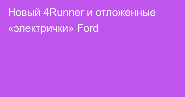 Новый 4Runner и отложенные «электрички» Ford