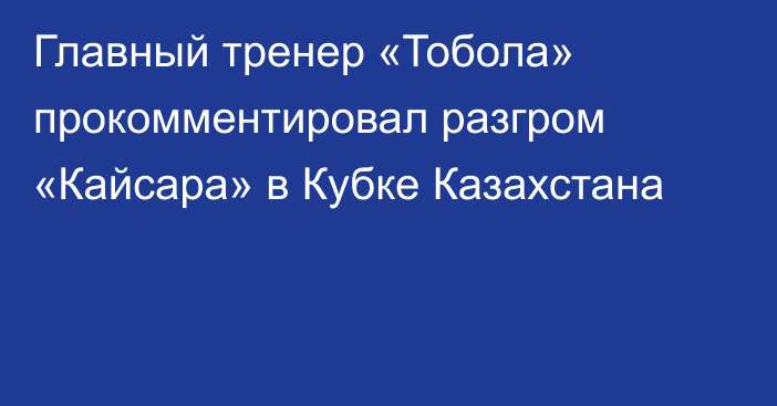 Главный тренер «Тобола» прокомментировал разгром «Кайсара» в Кубке Казахстана