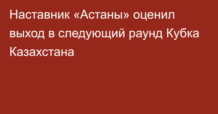 Наставник «Астаны» оценил выход в следующий раунд Кубка Казахстана