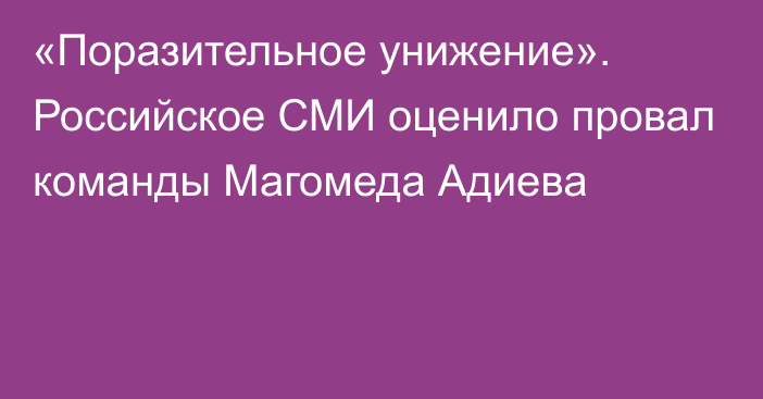 «Поразительное унижение». Российское СМИ оценило провал команды Магомеда Адиева