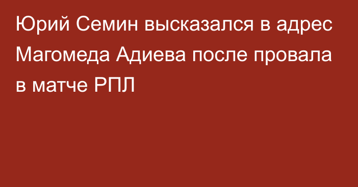 Юрий Семин высказался в адрес Магомеда Адиева после провала в матче РПЛ