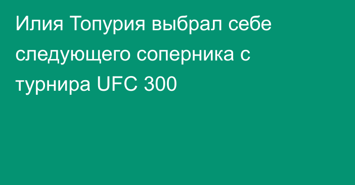 Илия Топурия выбрал себе следующего соперника с турнира UFC 300
