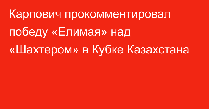 Карпович прокомментировал победу «Елимая» над «Шахтером» в Кубке Казахстана