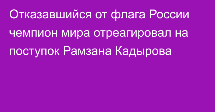 Отказавшийся от флага России чемпион мира отреагировал на поступок Рамзана Кадырова
