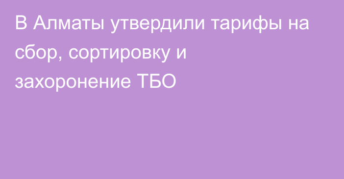 В Алматы утвердили тарифы на сбор, сортировку и захоронение ТБО