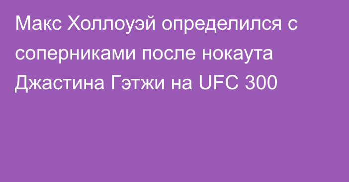 Макс Холлоуэй определился с соперниками после нокаута Джастина Гэтжи на UFC 300