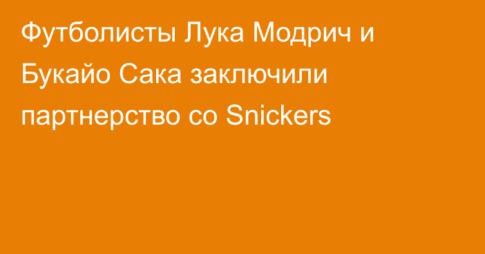 Футболисты Лука Модрич и Букайо Сака заключили партнерство со Snickers