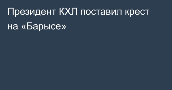Президент КХЛ поставил крест на «Барысе»